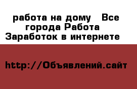 работа на дому - Все города Работа » Заработок в интернете   